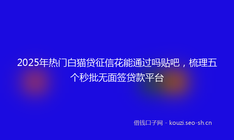 2025年热门白猫贷征信花能通过吗贴吧，梳理五个秒批无面签贷款平台