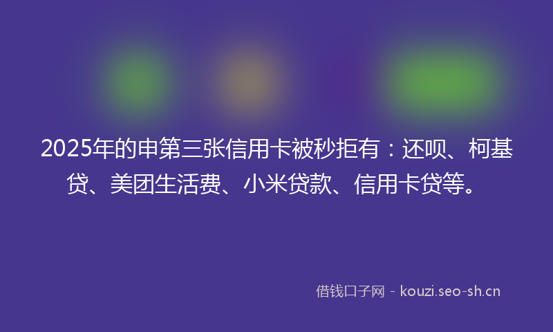 2025年的申第三张信用卡被秒拒有：还呗、柯基贷、美团生活费、小米贷款、信用卡贷等。