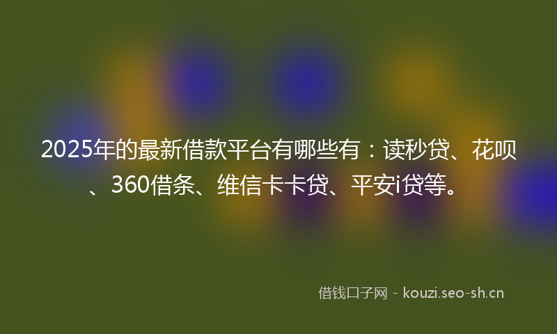 2025年的最新借款平台有哪些有：读秒贷、花呗、360借条、维信卡卡贷、平安i贷等。