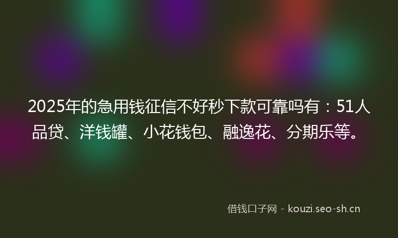 2025年的急用钱征信不好秒下款可靠吗有：51人品贷、洋钱罐、小花钱包、融逸花、分期乐等。