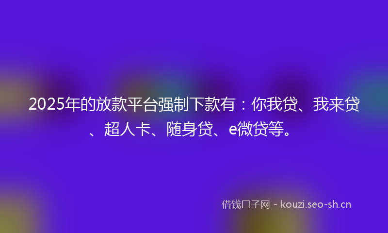 2025年的放款平台强制下款有：你我贷、我来贷、超人卡、随身贷、e微贷等。