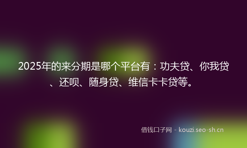 2025年的来分期是哪个平台有：功夫贷、你我贷、还呗、随身贷、维信卡卡贷等。