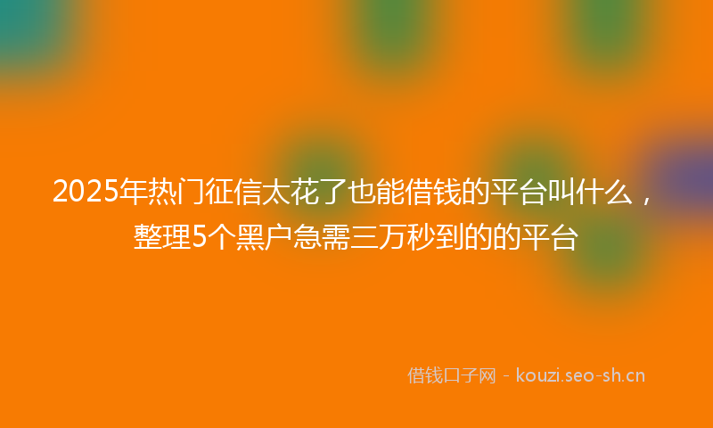 2025年热门征信太花了也能借钱的平台叫什么，整理5个黑户急需三万秒到的的平台