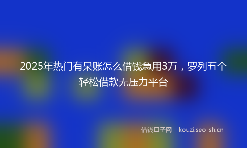 2025年热门有呆账怎么借钱急用3万，罗列五个轻松借款无压力平台