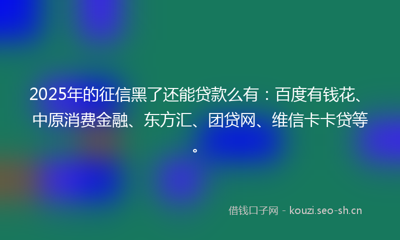 2025年的征信黑了还能贷款么有:百度有钱花、中原消费金融、东方汇、团贷网、维信卡卡贷等。