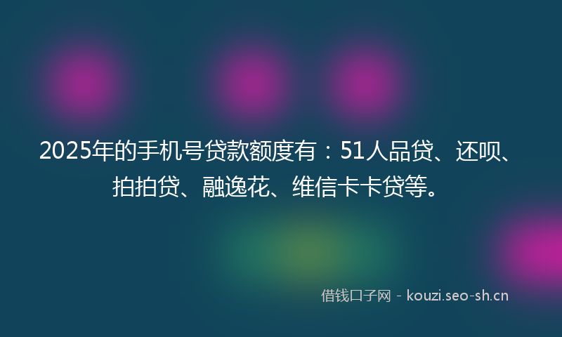 2025年的手机号贷款额度有：51人品贷、还呗、拍拍贷、融逸花、维信卡卡贷等。