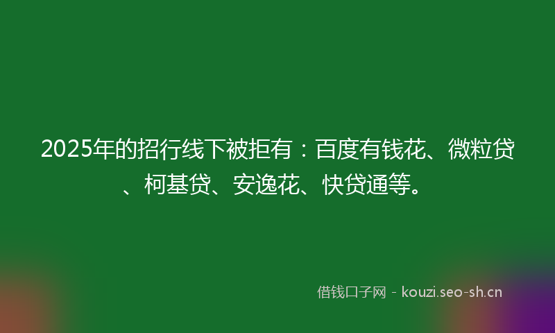 2025年的招行线下被拒有:百度有钱花、微粒贷、柯基贷、安逸花、快贷通等。