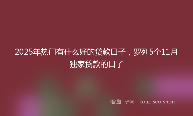 2025年热门有什么好的贷款口子，罗列5个11月独家贷款的口子