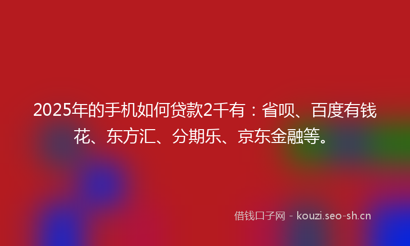 2025年的手机如何贷款2千有：省呗、百度有钱花、东方汇、分期乐、京东金融等。