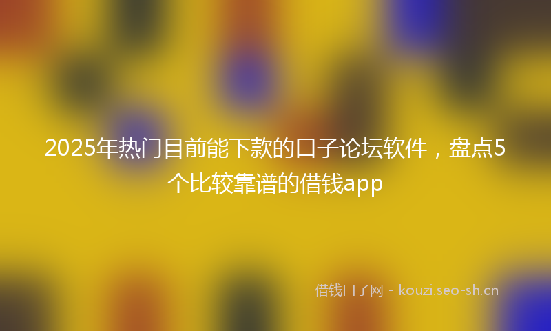 2025年热门目前能下款的口子论坛软件，盘点5个比较靠谱的借钱app