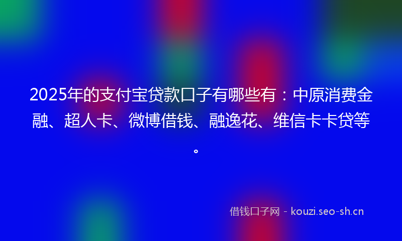 2025年的支付宝贷款口子有哪些有:中原消费金融、超人卡、微博借钱、融逸花、维信卡卡贷等。