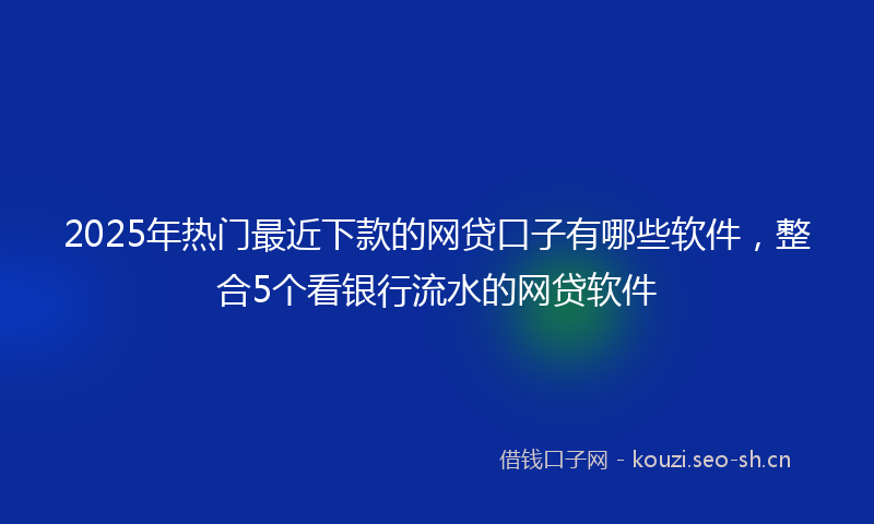 2025年热门最近下款的网贷口子有哪些软件，整合5个看银行流水的网贷软件