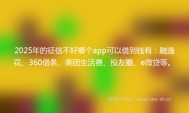 2025年的征信不好哪个app可以借到钱有：融逸花、360借条、美团生活费、投友圈、e微贷等。