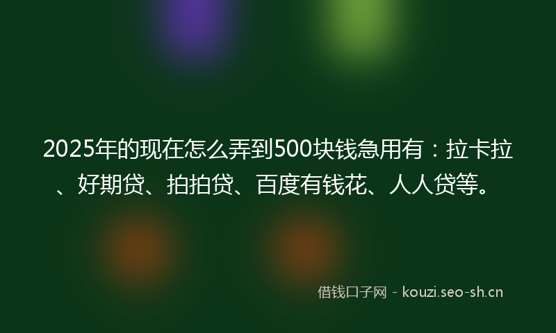 2025年的现在怎么弄到500块钱急用有：拉卡拉、好期贷、拍拍贷、百度有钱花、人人贷等。