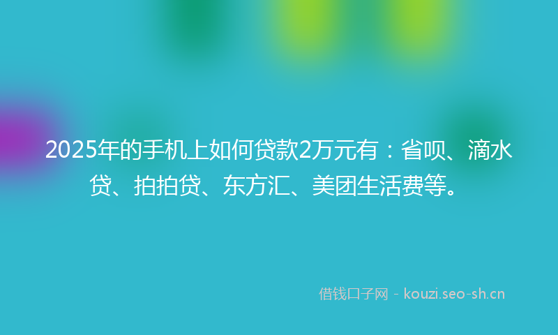 2025年的手机上如何贷款2万元有：省呗、滴水贷、拍拍贷、东方汇、美团生活费等。