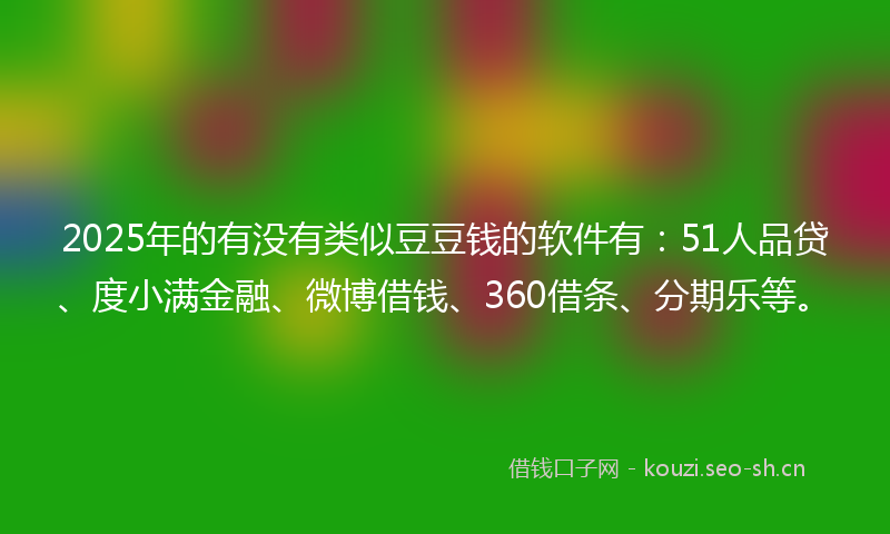 2025年的有没有类似豆豆钱的软件有：51人品贷、度小满金融、微博借钱、360借条、分期乐等。