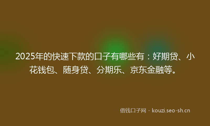 2025年的快速下款的口子有哪些有:好期贷、小花钱包、随身贷、分期乐、京东金融等。
