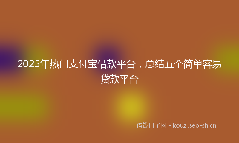 2025年热门支付宝借款平台,总结五个简单容易贷款平台