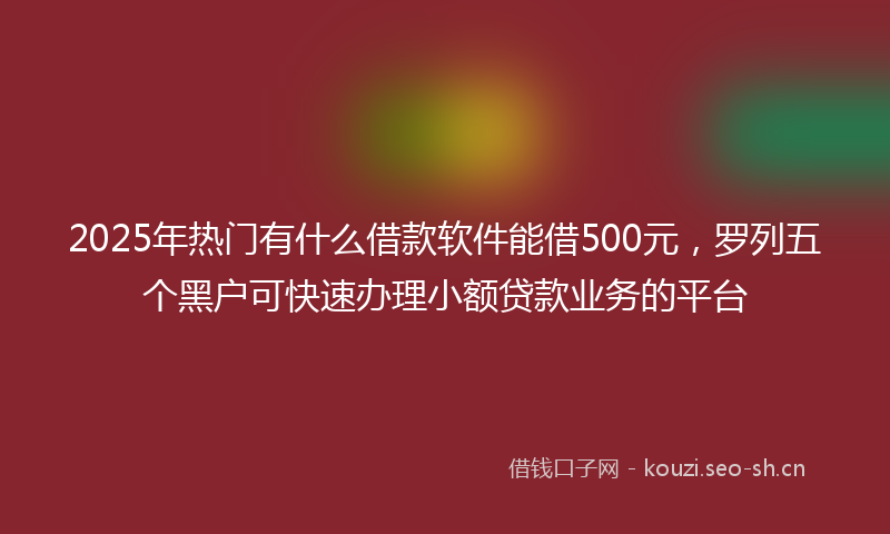 2025年热门有什么借款软件能借500元,罗列五个黑户可快速办理小额贷款业务的平台