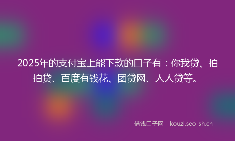 2025年的支付宝上能下款的口子有：你我贷、拍拍贷、百度有钱花、团贷网、人人贷等。