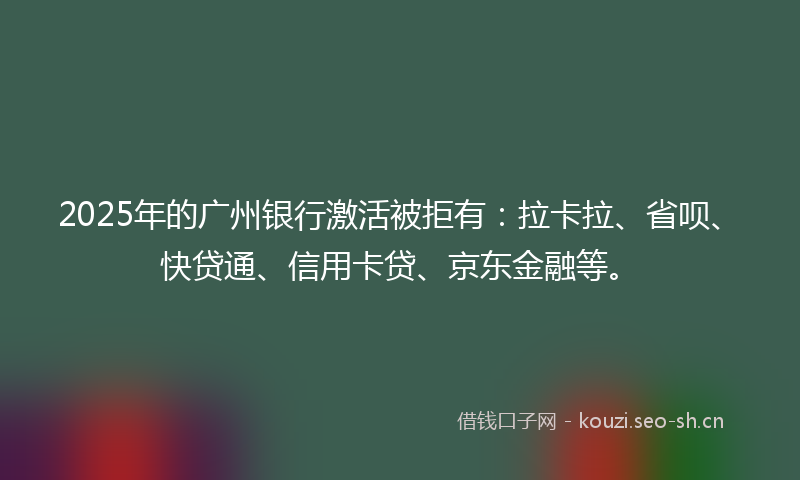 2025年的广州银行激活被拒有：拉卡拉、省呗、快贷通、信用卡贷、京东金融等。
