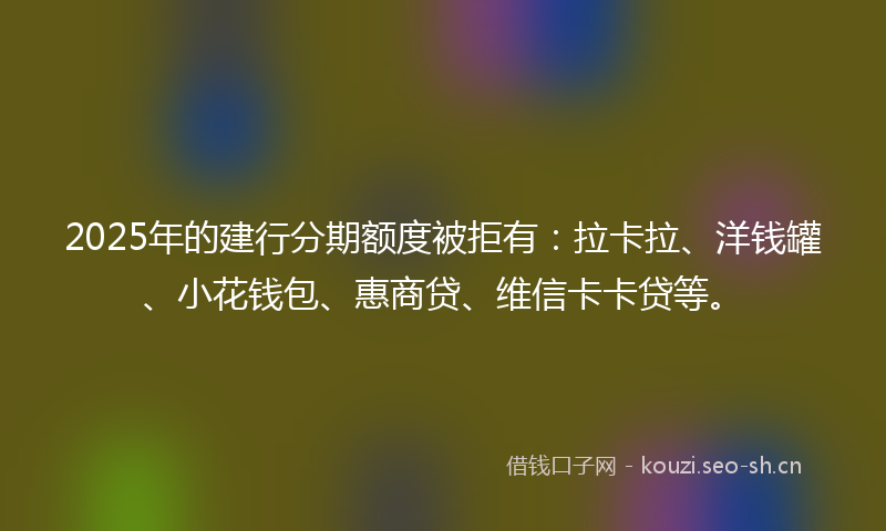 2025年的建行分期额度被拒有：拉卡拉、洋钱罐、小花钱包、惠商贷、维信卡卡贷等。