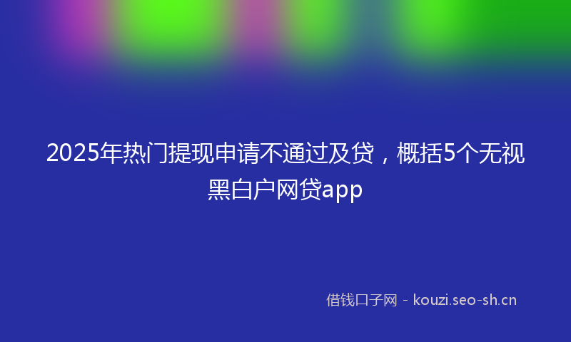 2025年热门提现申请不通过及贷，概括5个无视黑白户网贷app