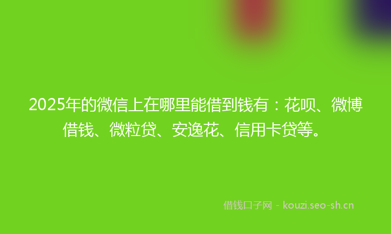 2025年的微信上在哪里能借到钱有：花呗、微博借钱、微粒贷、安逸花、信用卡贷等。