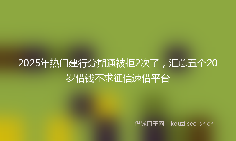 2025年热门建行分期通被拒2次了，汇总五个20岁借钱不求征信速借平台