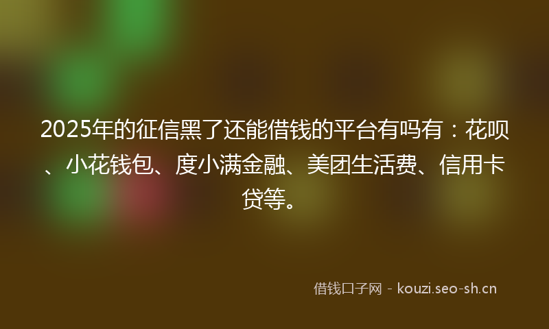 2025年的征信黑了还能借钱的平台有吗有：花呗、小花钱包、度小满金融、美团生活费、信用卡贷等。