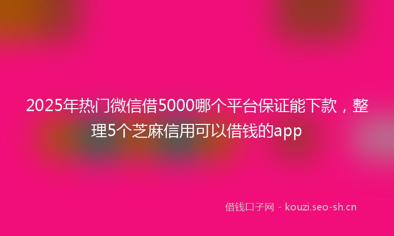 2025年热门微信借5000哪个平台保证能下款，整理5个芝麻信用可以借钱的app