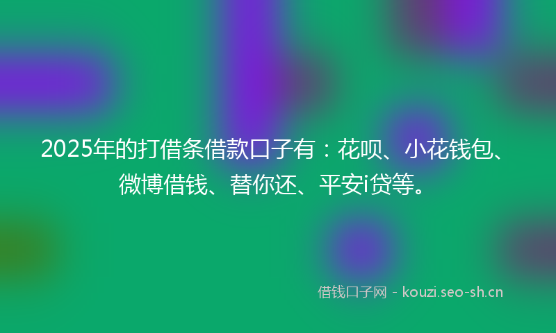 2025年的打借条借款口子有：花呗、小花钱包、微博借钱、替你还、平安i贷等。