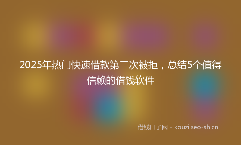 2025年热门快速借款第二次被拒,总结5个值得信赖的借钱软件