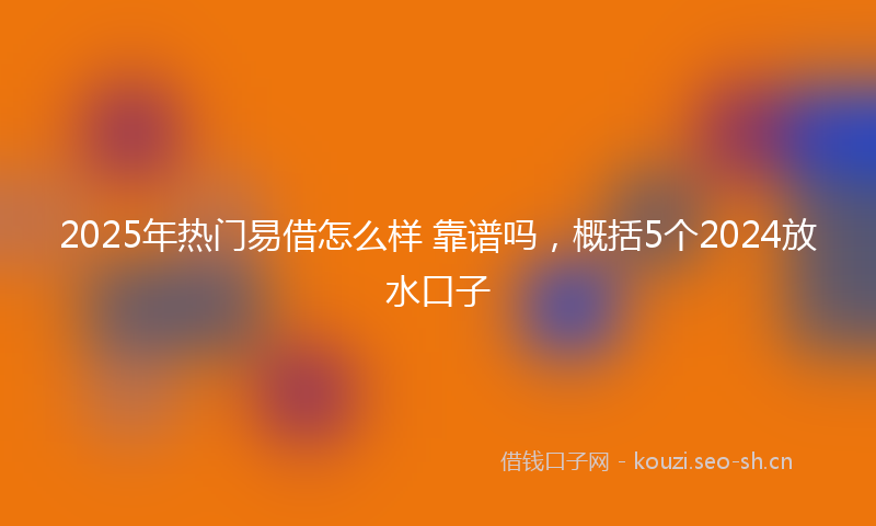 2025年热门易借怎么样 靠谱吗，概括5个2024放水口子