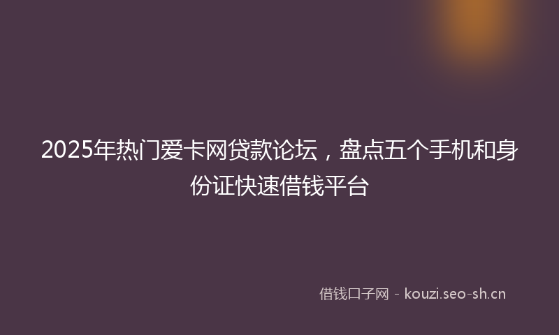 2025年热门爱卡网贷款论坛，盘点五个手机和身份证快速借钱平台