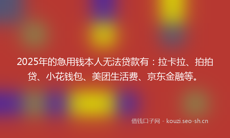 2025年的急用钱本人无法贷款有:拉卡拉、拍拍贷、小花钱包、美团生活费、京东金融等。