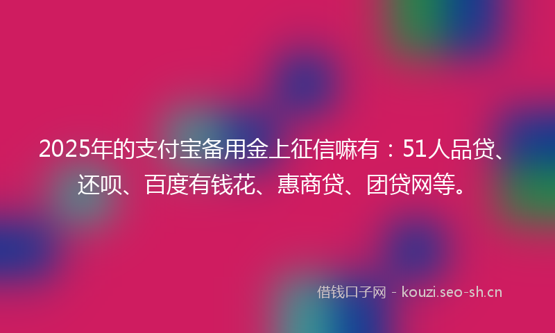 2025年的支付宝备用金上征信嘛有：51人品贷、还呗、百度有钱花、惠商贷、团贷网等。