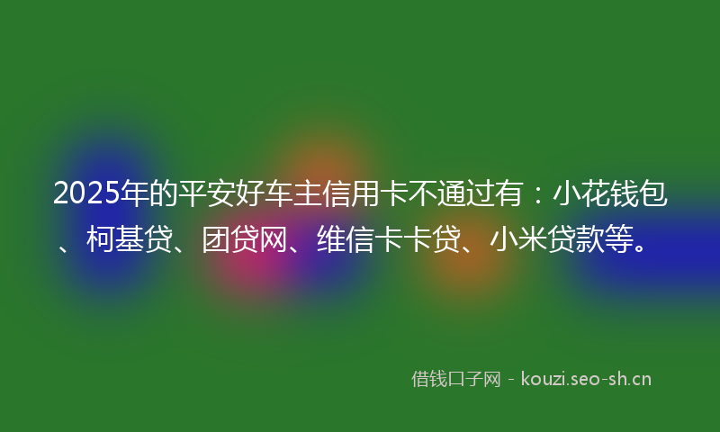 2025年的平安好车主信用卡不通过有：小花钱包、柯基贷、团贷网、维信卡卡贷、小米贷款等。