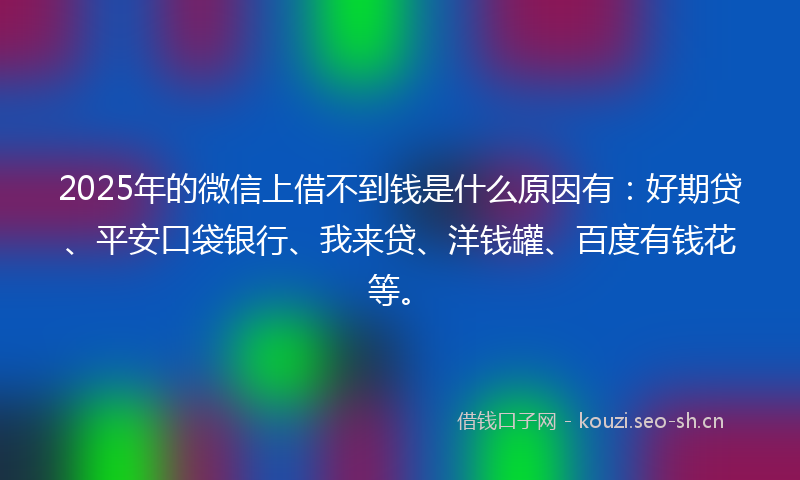 2025年的微信上借不到钱是什么原因有：好期贷、平安口袋银行、我来贷、洋钱罐、百度有钱花等。
