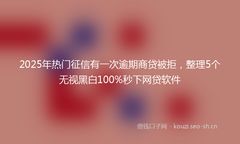 2025年热门征信有一次逾期商贷被拒，整理5个无视黑白100%秒下网贷软件