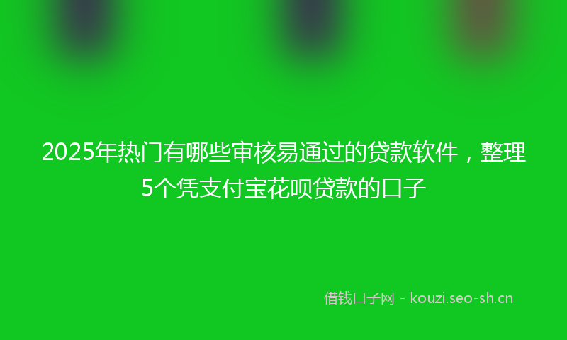 2025年热门有哪些审核易通过的贷款软件，整理5个凭支付宝花呗贷款的口子