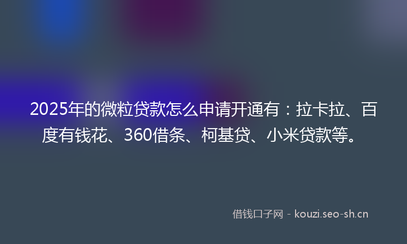 2025年的微粒贷款怎么申请开通有：拉卡拉、百度有钱花、360借条、柯基贷、小米贷款等。