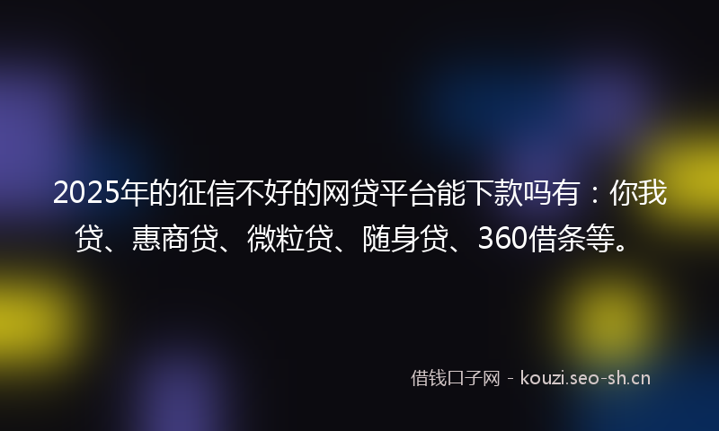 2025年的征信不好的网贷平台能下款吗有：你我贷、惠商贷、微粒贷、随身贷、360借条等。