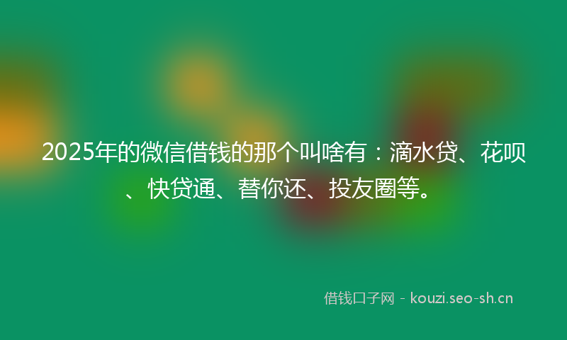 2025年的微信借钱的那个叫啥有：滴水贷、花呗、快贷通、替你还、投友圈等。