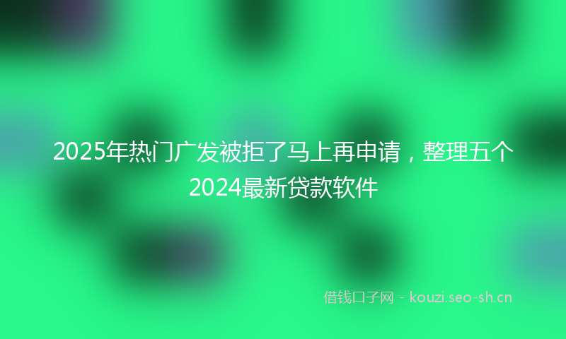 2025年热门广发被拒了马上再申请，整理五个2024最新贷款软件