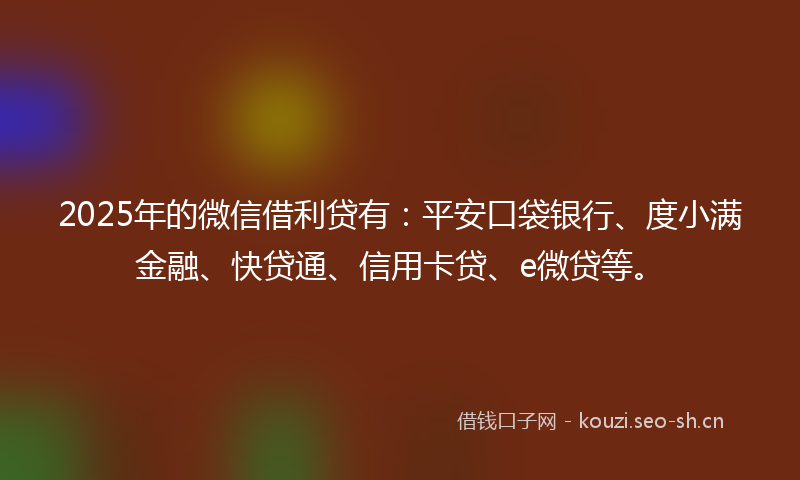 2025年的微信借利贷有：平安口袋银行、度小满金融、快贷通、信用卡贷、e微贷等。