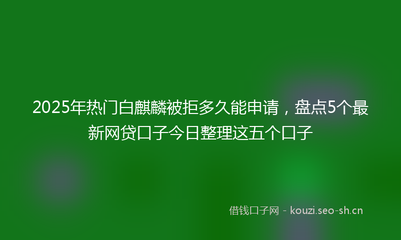2025年热门白麒麟被拒多久能申请，盘点5个最新网贷口子今日整理这五个口子