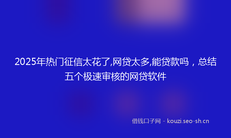 2025年热门征信太花了,网贷太多,能贷款吗，总结五个极速审核的网贷软件