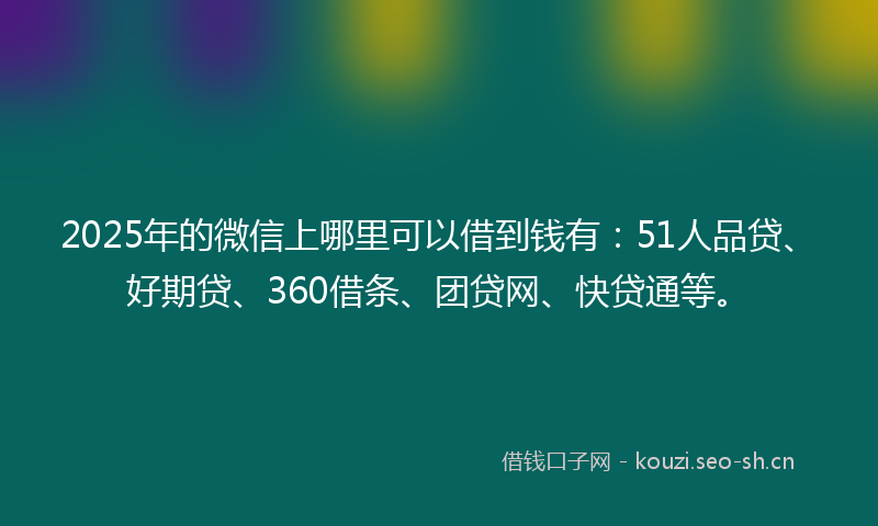 2025年的微信上哪里可以借到钱有：51人品贷、好期贷、360借条、团贷网、快贷通等。