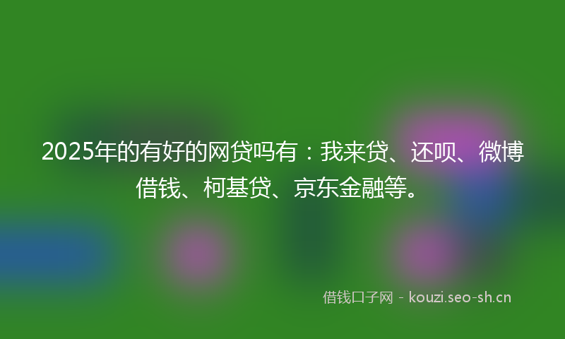 2025年的有好的网贷吗有：我来贷、还呗、微博借钱、柯基贷、京东金融等。